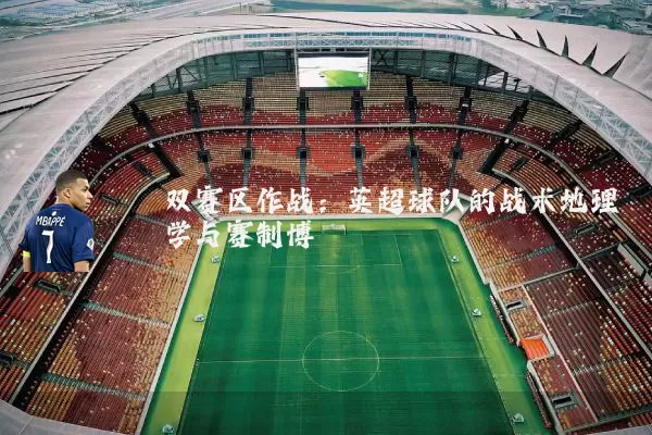 双赛区作战：英超球队的战术地理学与赛制博弈