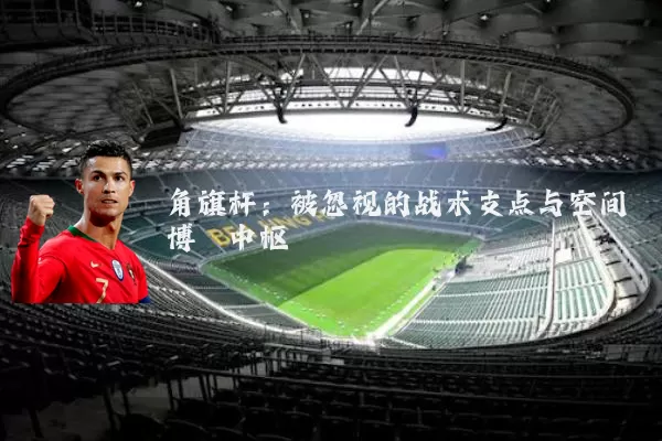 角旗杆：被忽视的战术支点与空间博弈中枢