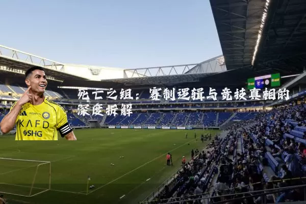 死亡之组:赛制逻辑与竞技真相的深度拆解