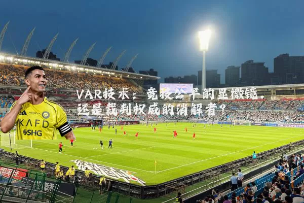 VAR技术:竞技公平的显微镜,还是裁判权威的消解者?