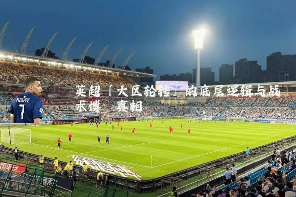 英超「大区轮转」的底层逻辑与战术博弈真相