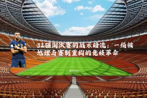 32强淘汰赛的战术暗流：一场被地理与赛制重构的竞技革命