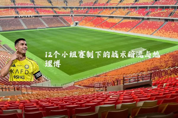 12个小组赛制下的战术暗流与地理博弈
