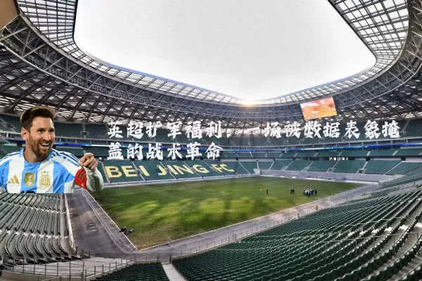 英超扩军福利:一场被数据表象掩盖的战术革命