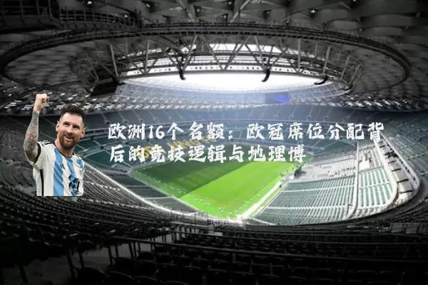 欧洲16个名额：欧冠席位分配背后的竞技逻辑与地理博弈