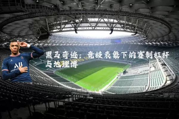 黑马奇迹：竞技表象下的赛制杠杆与地理博弈
