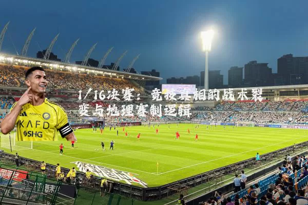 1/16决赛:竞技真相的战术裂变与地理赛制逻辑