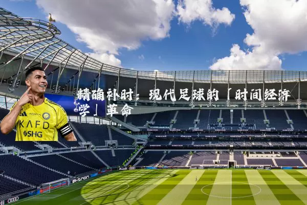 精确补时:现代足球的「时间经济学」革命