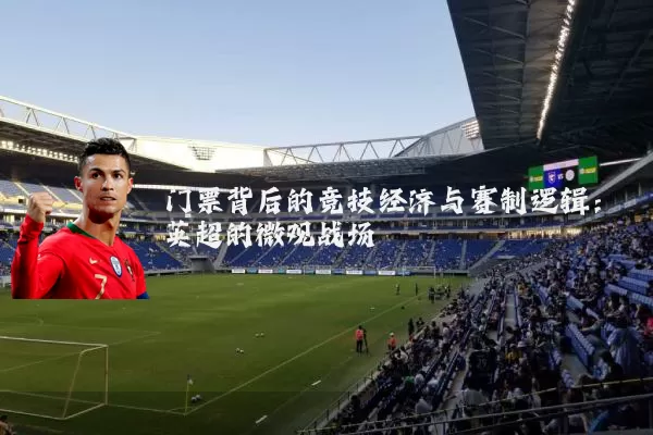 门票背后的竞技经济与赛制逻辑:英超的微观战场
