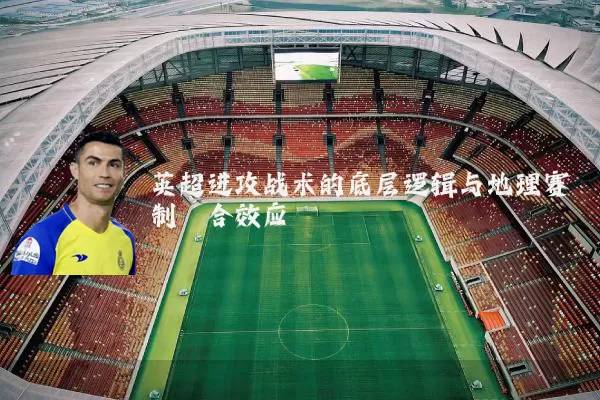 英超进攻战术的底层逻辑与地理赛制耦合效应