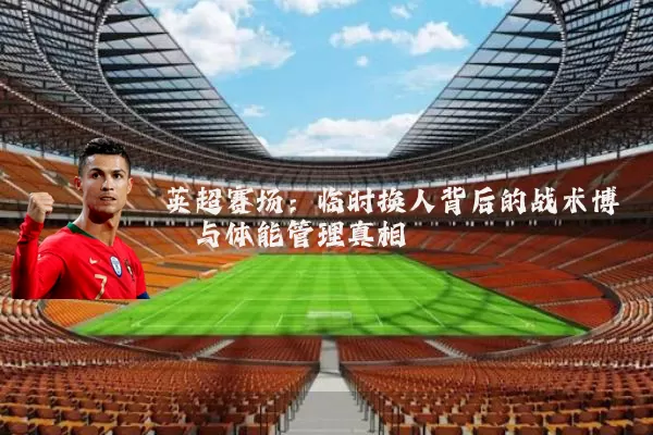 英超赛场:临时换人背后的战术博弈与体能管理真相