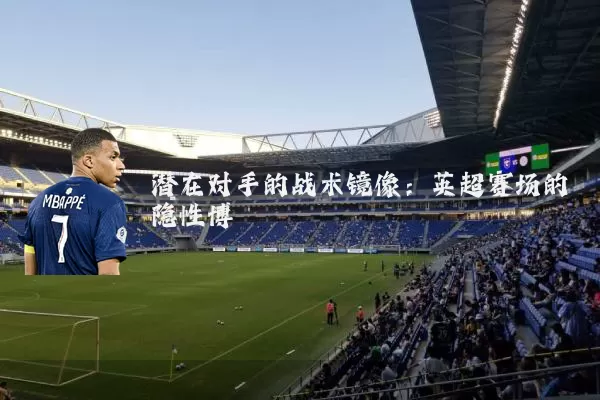 潜在对手的战术镜像:英超赛场的隐性博弈