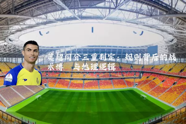 英超同分三重判定:规则背后的战术博弈与地理逻辑