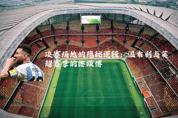 决赛场地的隐秘逻辑:温布利与英超赛季的终极博弈