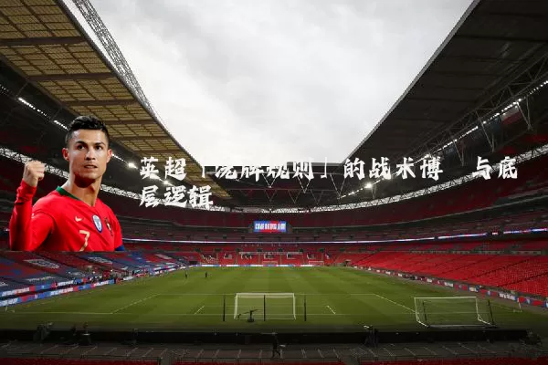 英超「洗牌规则」的战术博弈与底层逻辑
